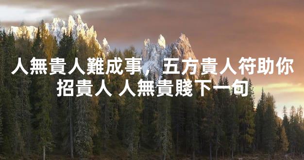 人無貴人難成事，五方貴人符助你招貴人 人無貴賤下一句